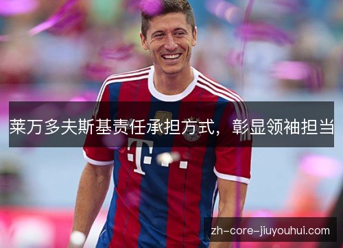 莱万多夫斯基责任承担方式，彰显领袖担当