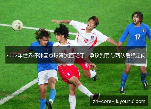2002年世界杯韩国点球淘汰西班牙，争议判罚与两队后续走向