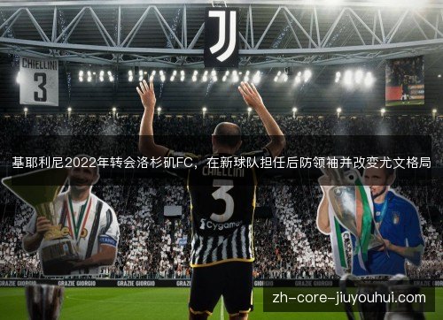 基耶利尼2022年转会洛杉矶FC，在新球队担任后防领袖并改变尤文格局